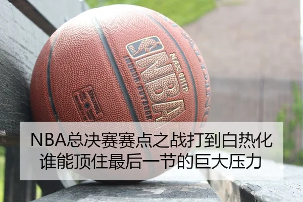 NBA总决赛赛点之战打到白热化 谁能顶住最后一节的巨大压力